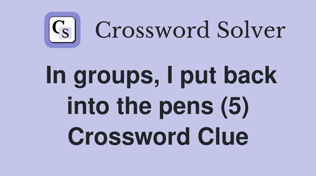 In groups, I put back into the pens (5) Crossword Clue
