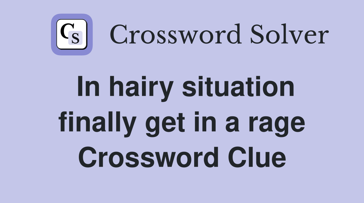 In hairy situation finally get in a rage Crossword Clue