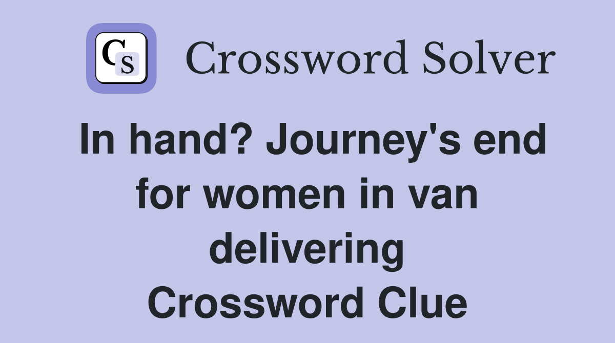 In hand? Journey's end for women in van delivering Crossword Clue