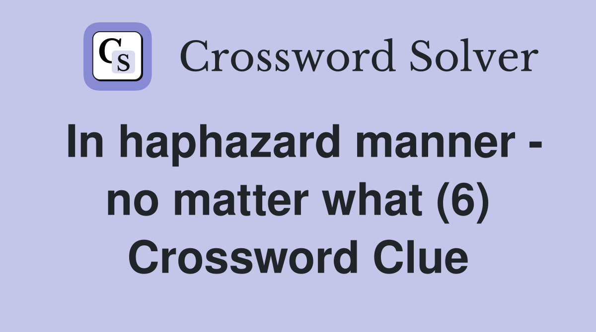 In haphazard manner - no matter what (6) Crossword Clue