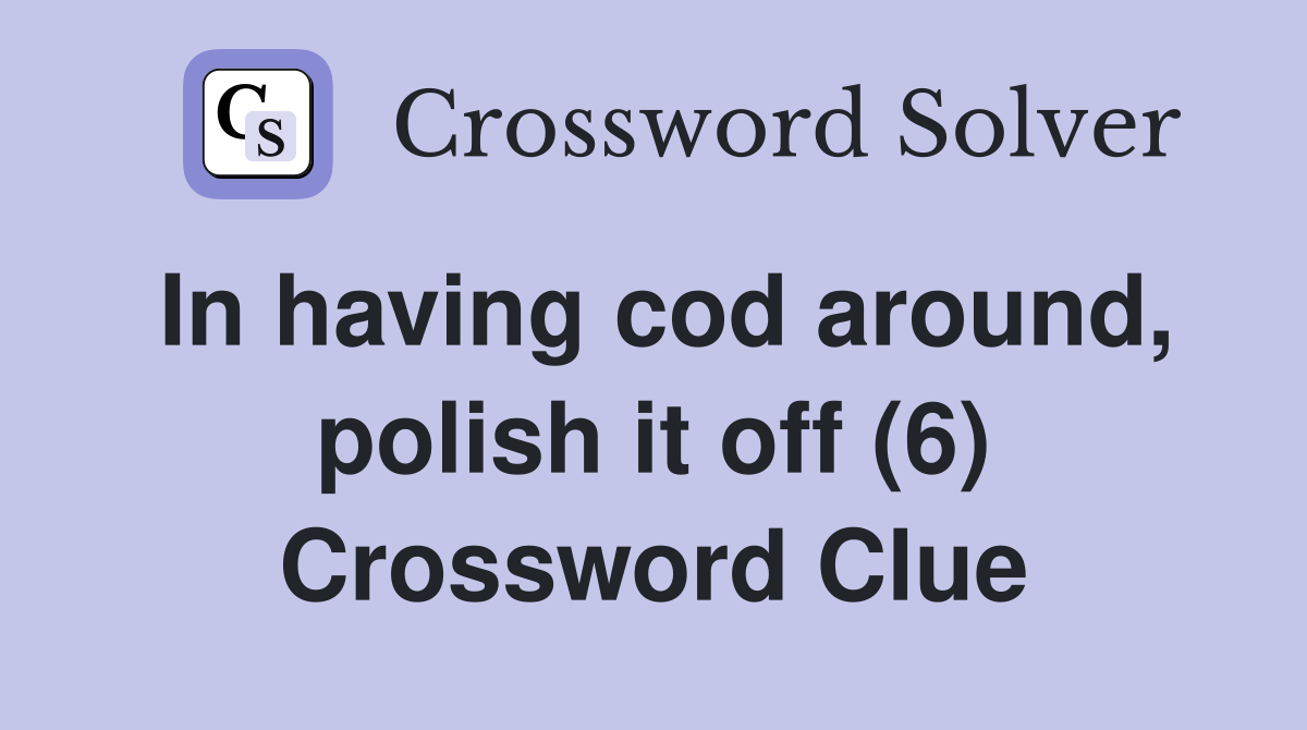 In having cod around, polish it off (6) Crossword Clue