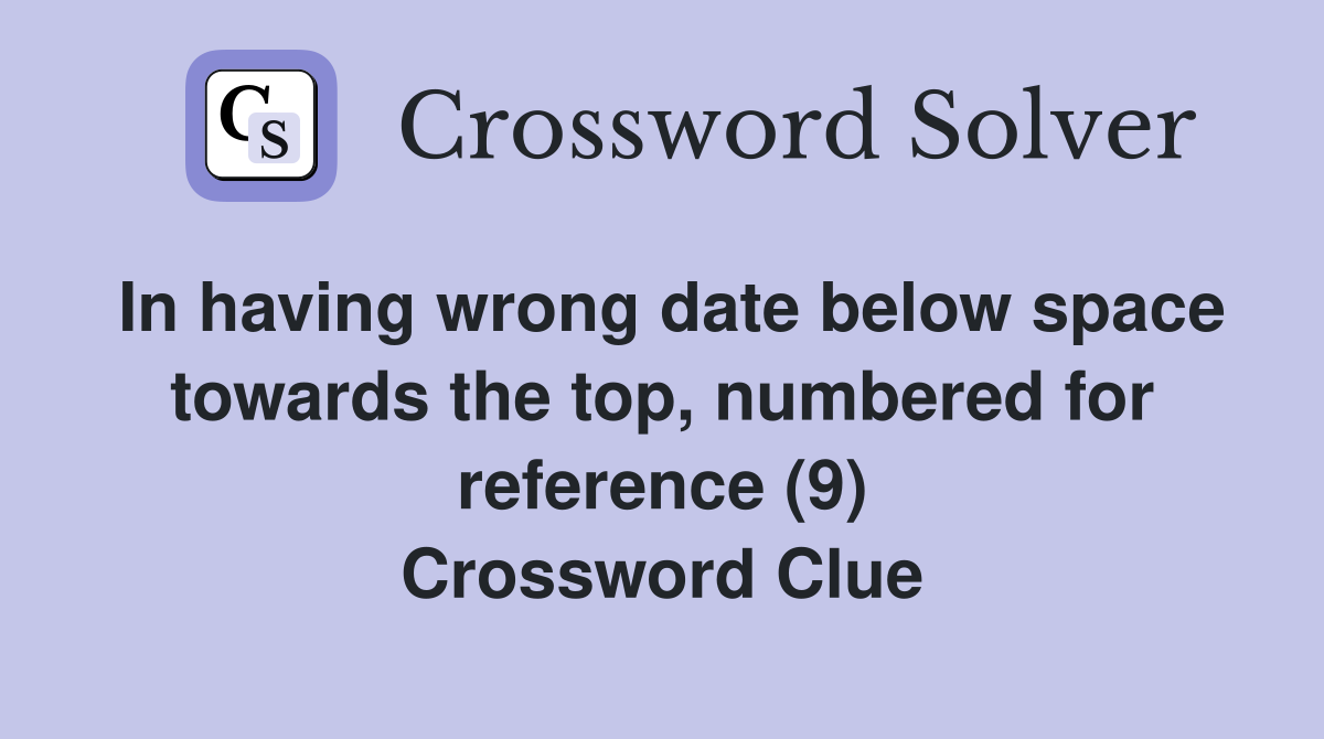 In having wrong date below space towards the top, numbered for reference (9) Crossword Clue