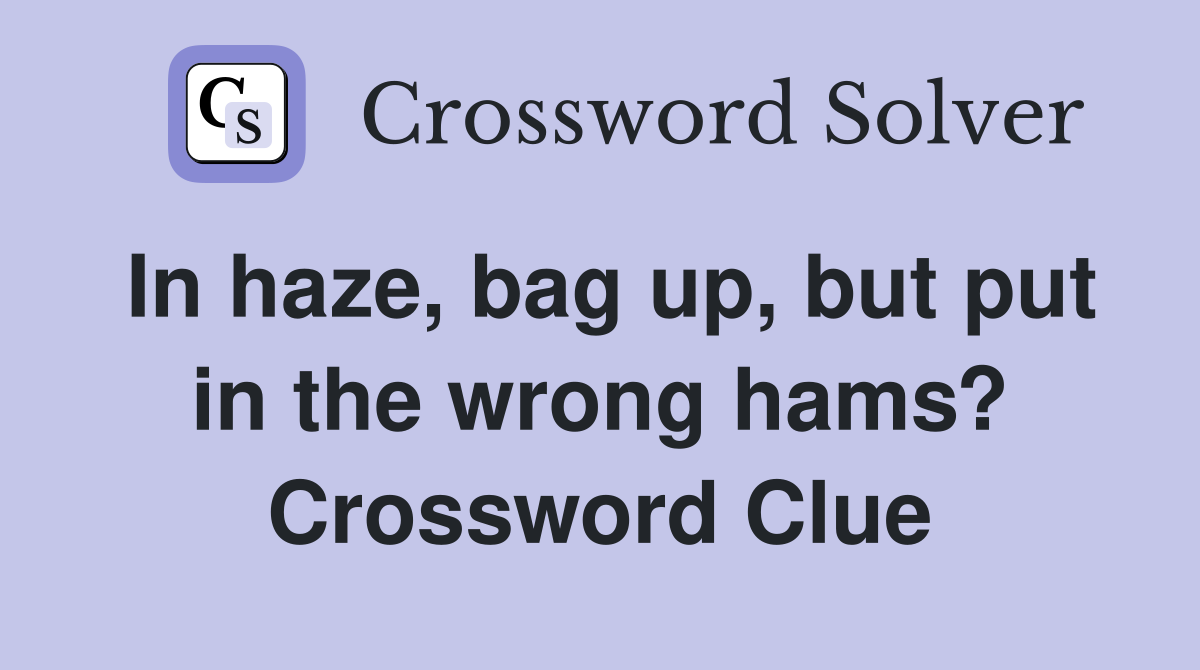 In haze, bag up, but put in the wrong hams? Crossword Clue
