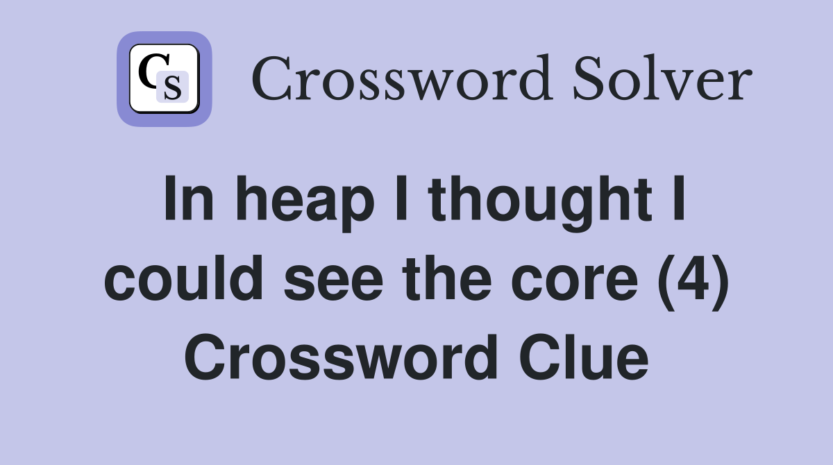 In heap I thought I could see the core (4) Crossword Clue