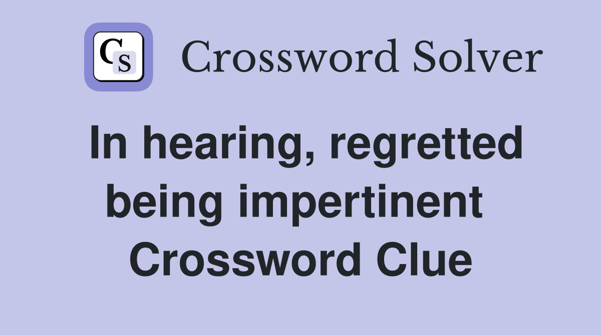 In hearing, regretted being impertinent  Crossword Clue