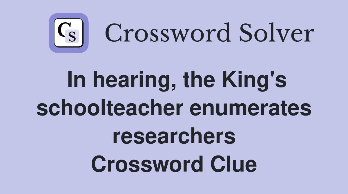 In hearing, the King's schoolteacher enumerates researchers Crossword Clue