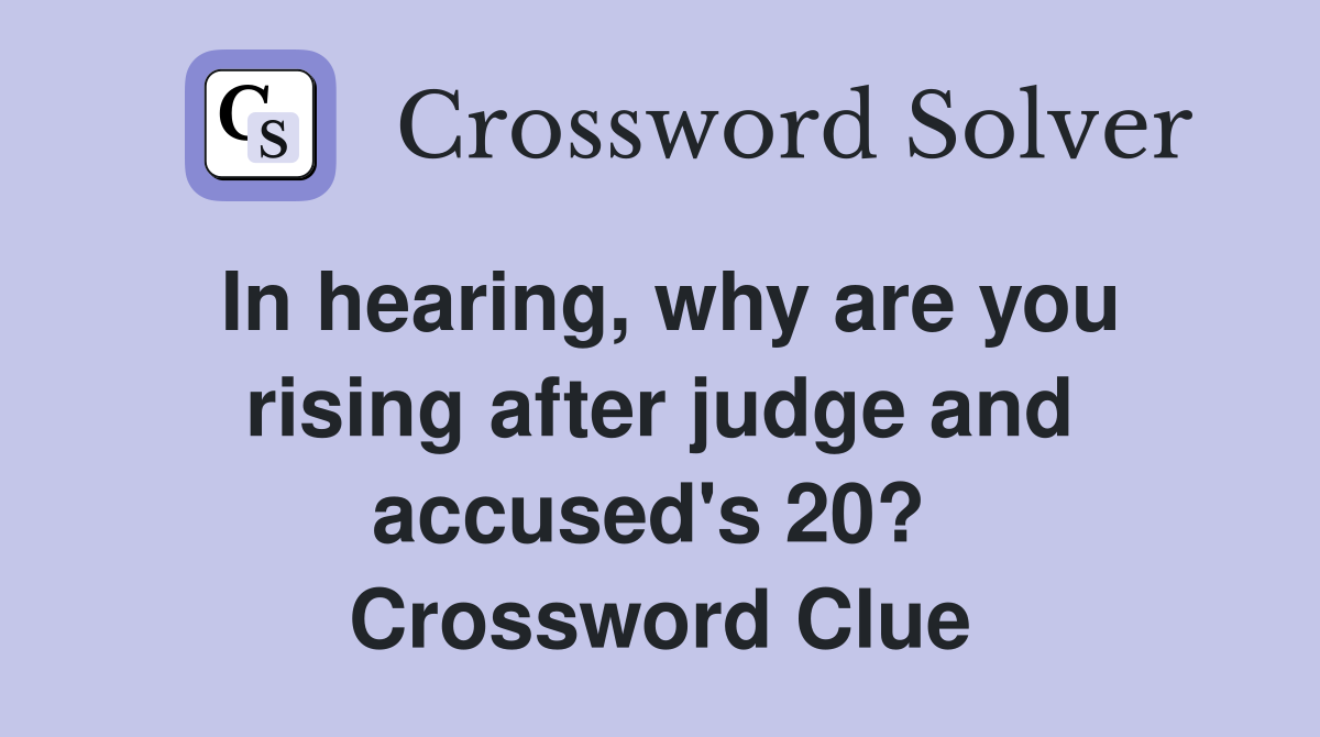 In hearing, why are you rising after judge and accused's 20?  Crossword Clue