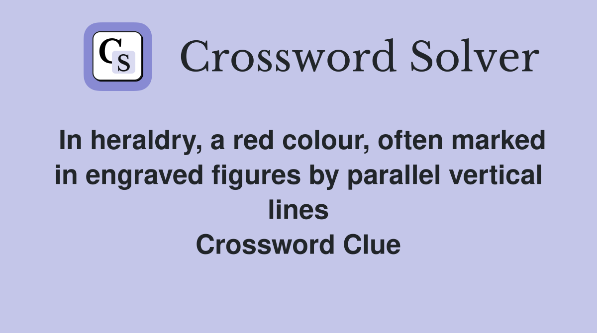 In heraldry, a red colour, often marked in engraved figures by parallel vertical lines Crossword Clue