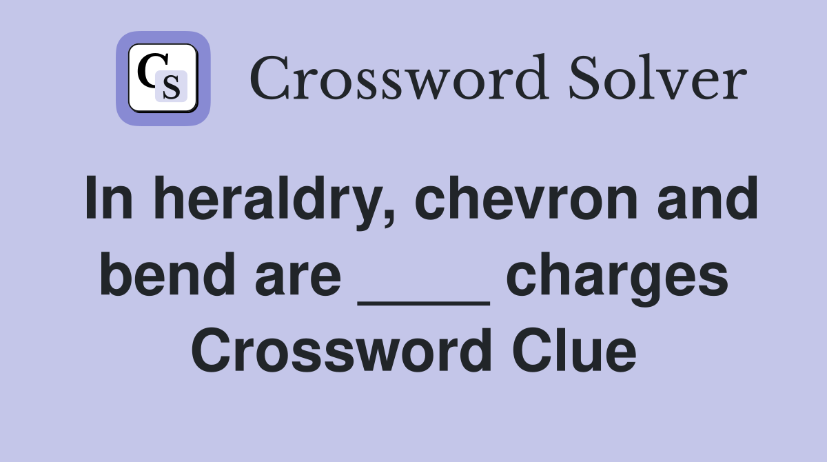 In heraldry, chevron and bend are ____ charges Crossword Clue
