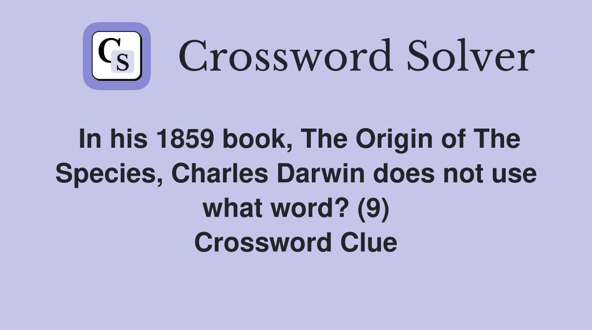 In his 1859 book, The Origin of The Species, Charles Darwin does not use what word? (9) Crossword Clue