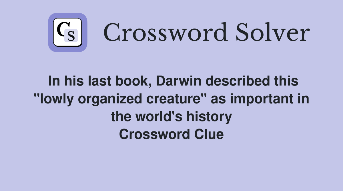 In his last book, Darwin described this "lowly organized creature" as important in the world's history Crossword Clue
