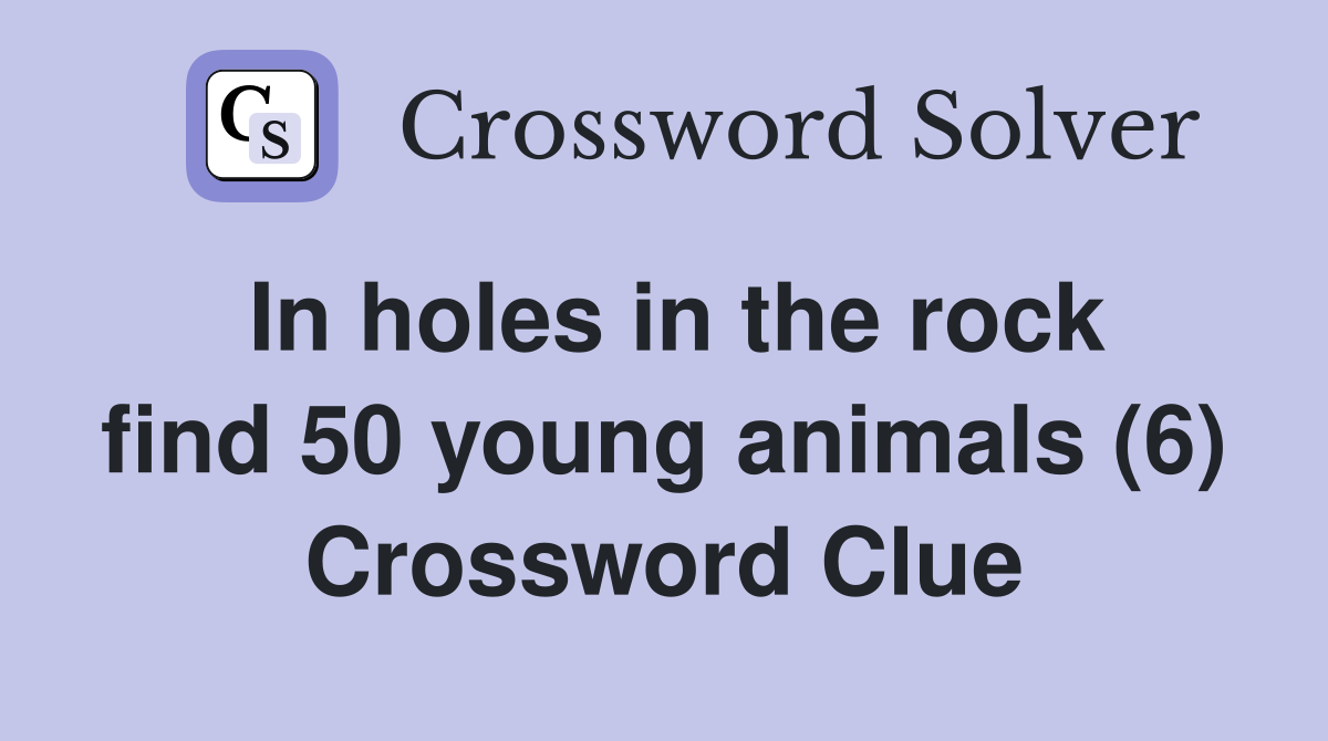 In holes in the rock find 50 young animals (6) Crossword Clue