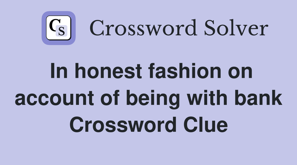 In honest fashion on account of being with bank Crossword Clue