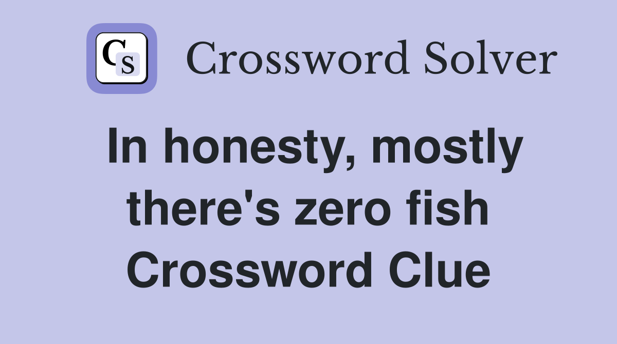 In honesty, mostly there's zero fish Crossword Clue