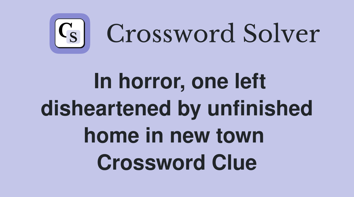 In horror, one left disheartened by unfinished home in new town  Crossword Clue