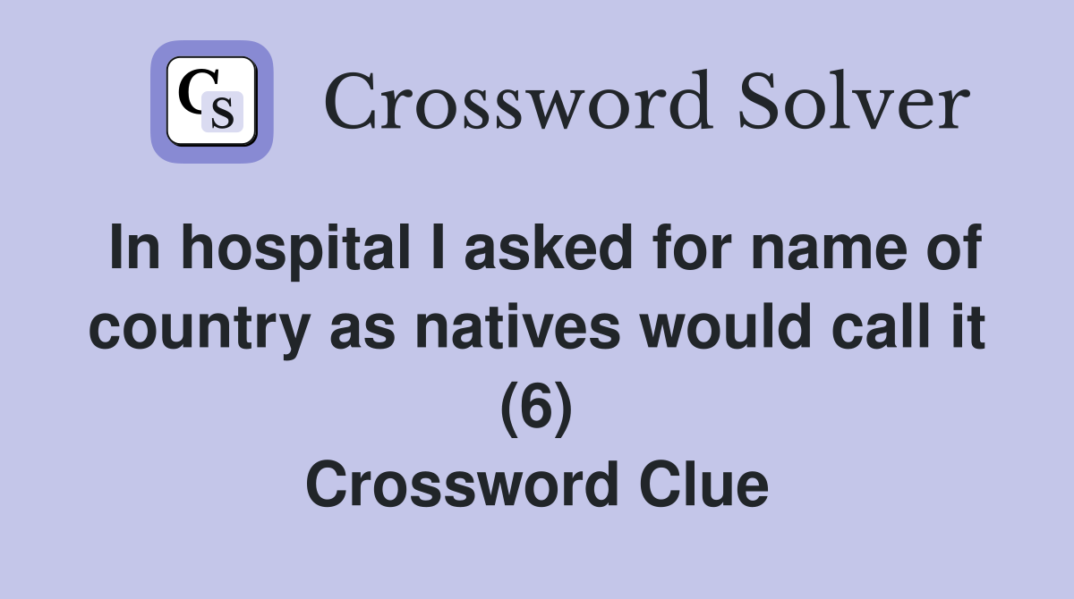 In hospital I asked for name of country as natives would call it (6) Crossword Clue