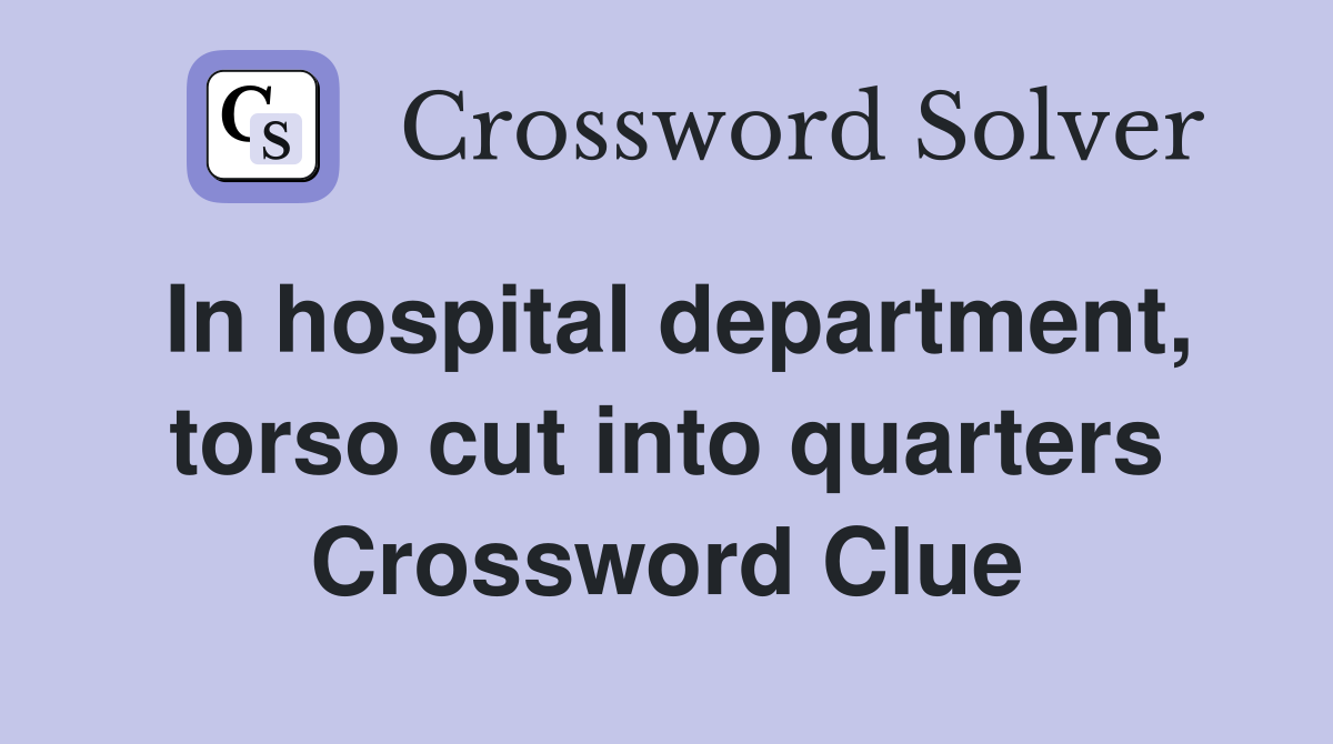 In hospital department, torso cut into quarters Crossword Clue