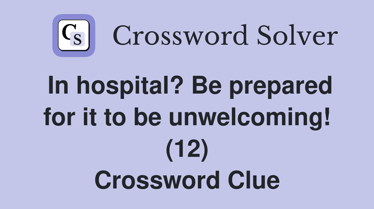 In hospital? Be prepared for it to be unwelcoming! (12) Crossword Clue