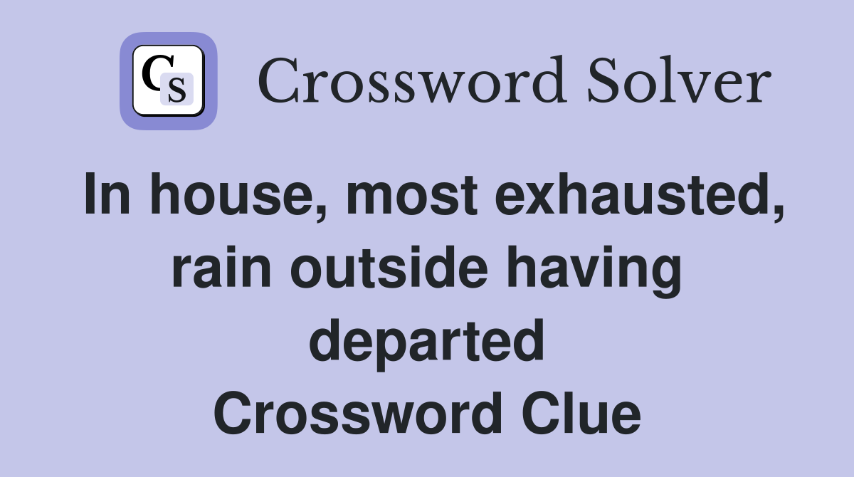 In house, most exhausted, rain outside having departed Crossword Clue