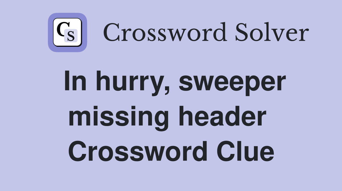 In hurry, sweeper missing header  Crossword Clue