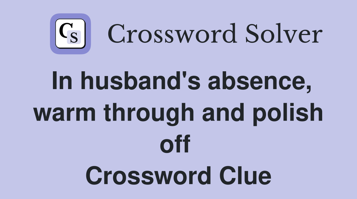 In husband's absence, warm through and polish off  Crossword Clue