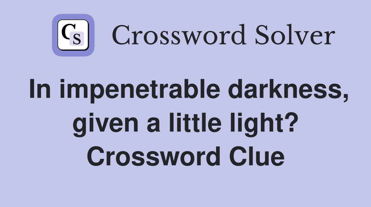 In impenetrable darkness, given a little light? Crossword Clue