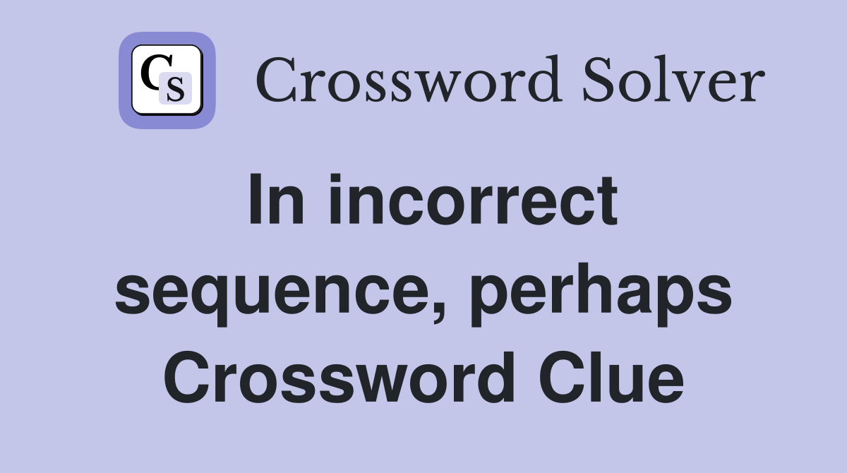 In incorrect sequence, perhaps Crossword Clue