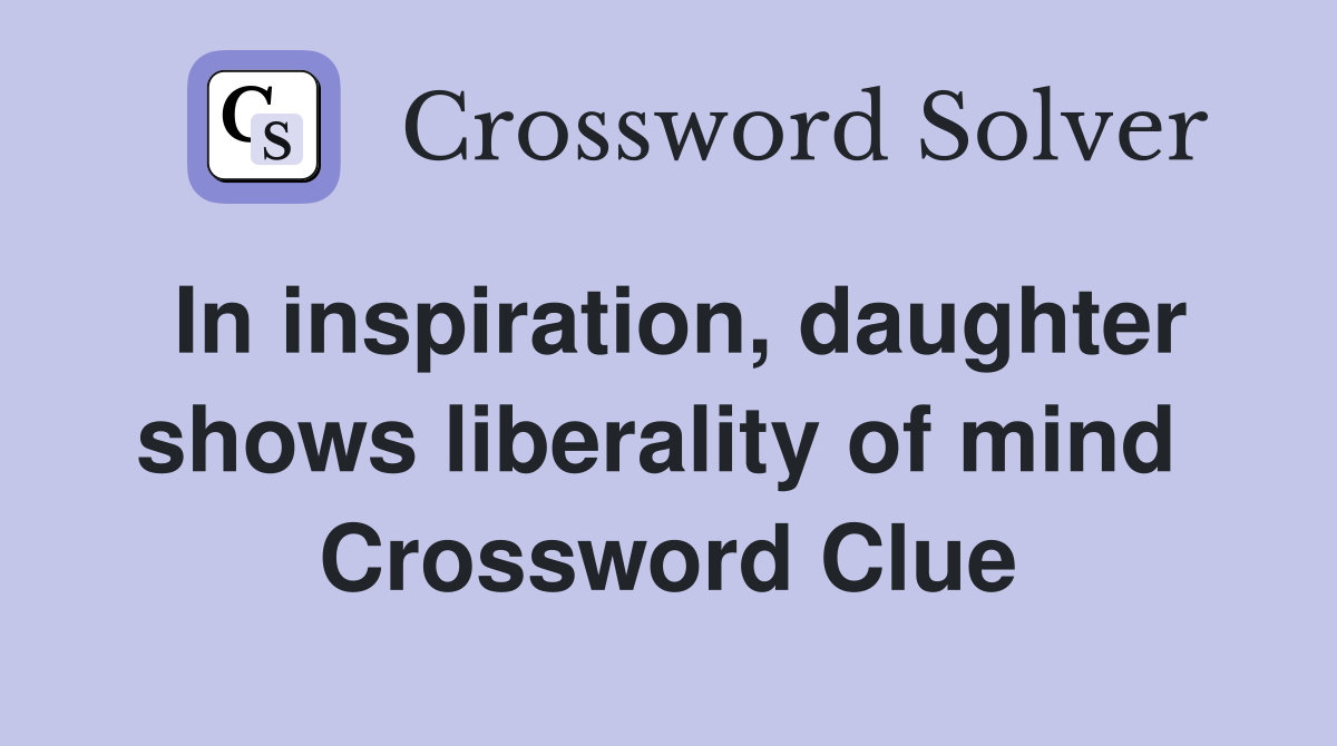 In inspiration, daughter shows liberality of mind  Crossword Clue
