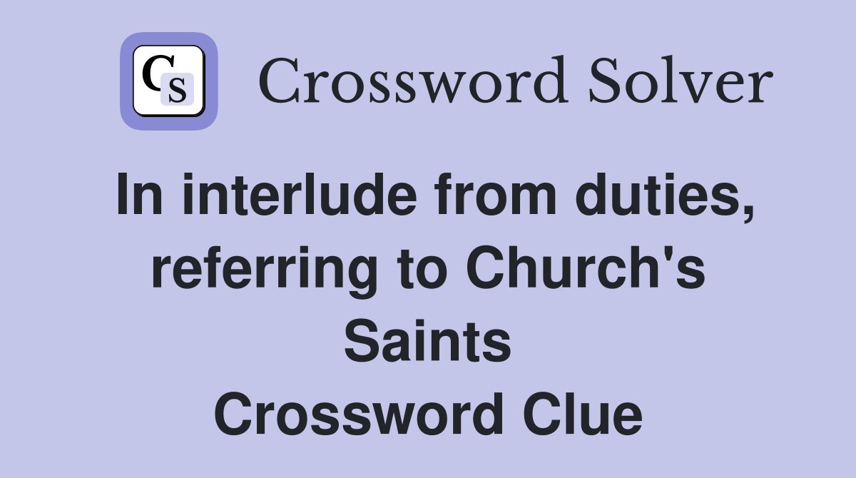 In interlude from duties, referring to Church's Saints Crossword Clue