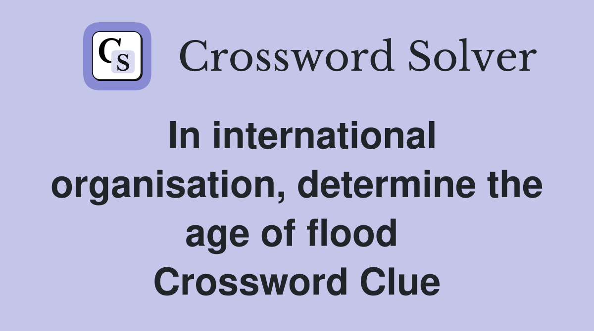 In international organisation, determine the age of flood  Crossword Clue