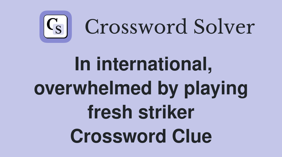 In international, overwhelmed by playing fresh striker Crossword Clue