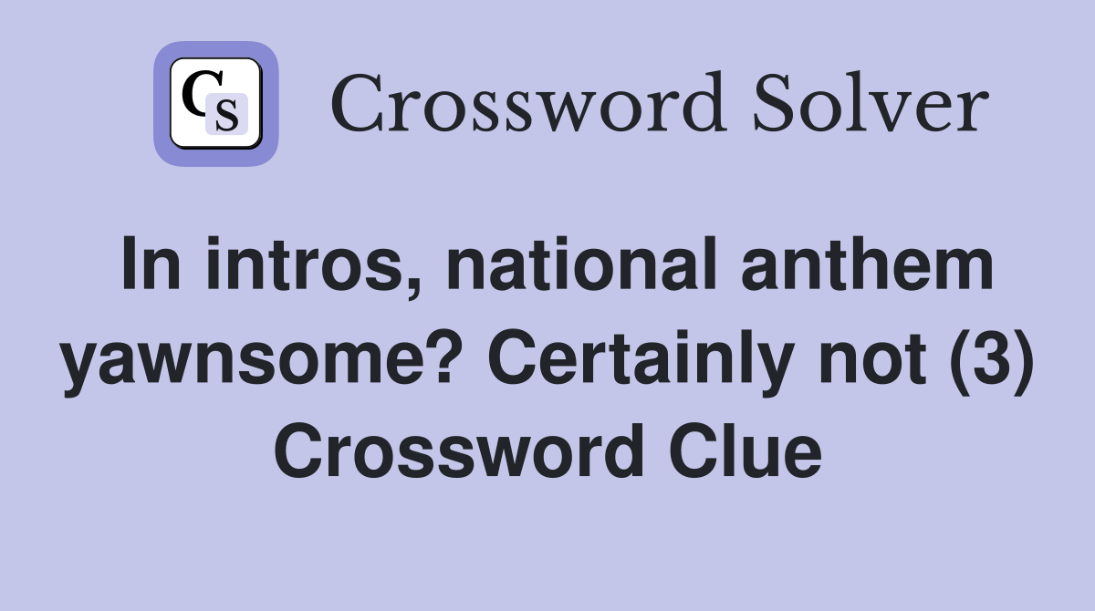 In intros, national anthem yawnsome? Certainly not (3) Crossword Clue