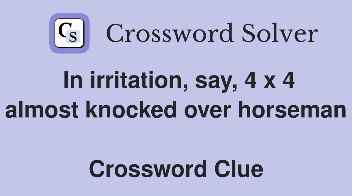 In irritation, say, 4 x 4 almost knocked over horseman  Crossword Clue