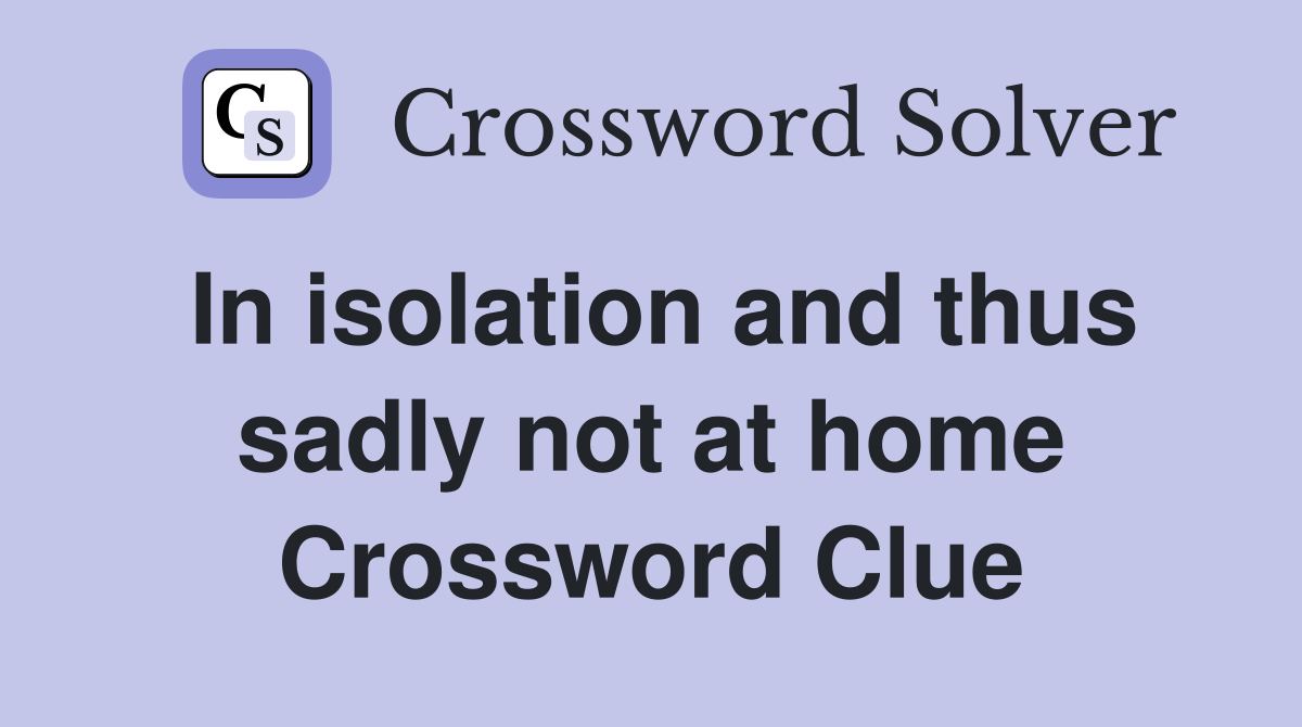 In isolation and thus sadly not at home Crossword Clue