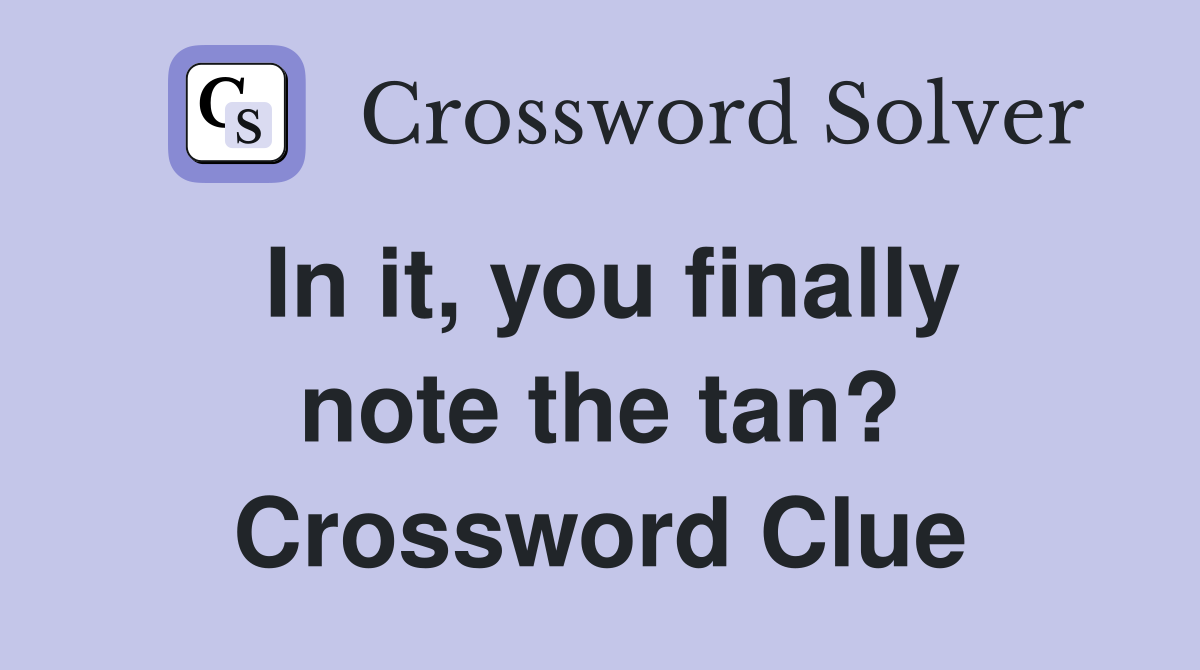 In it, you finally note the tan? Crossword Clue