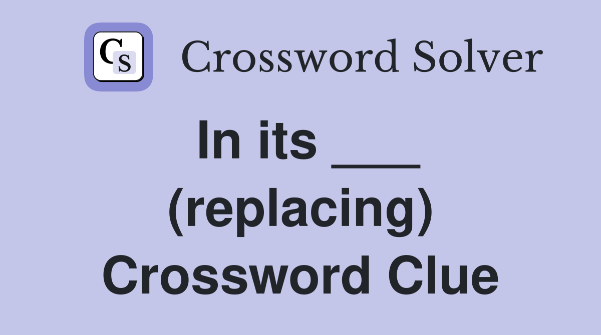 In its ___ (replacing) Crossword Clue