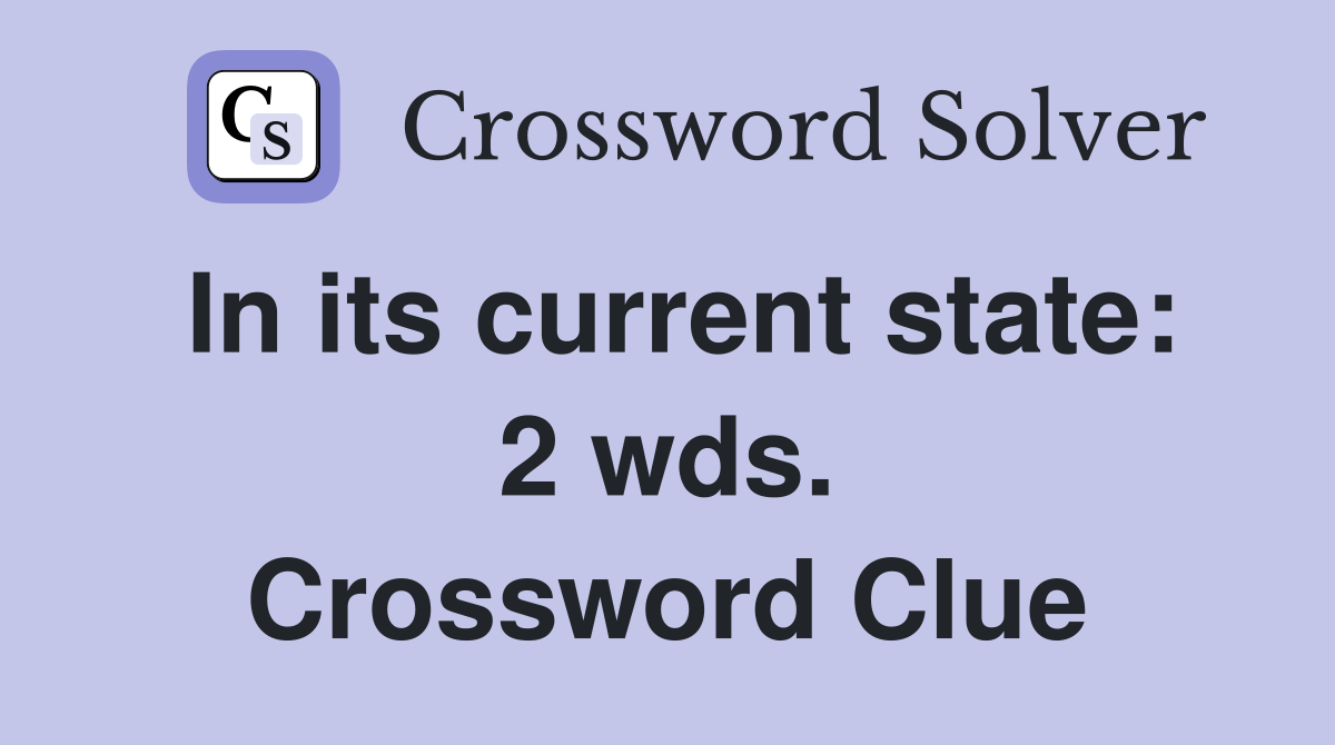 In its current state: 2 wds. Crossword Clue