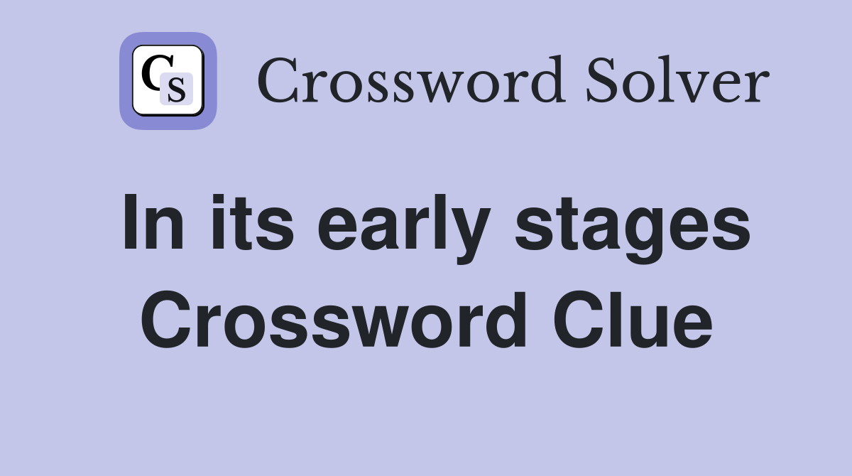 In its early stages Crossword Clue