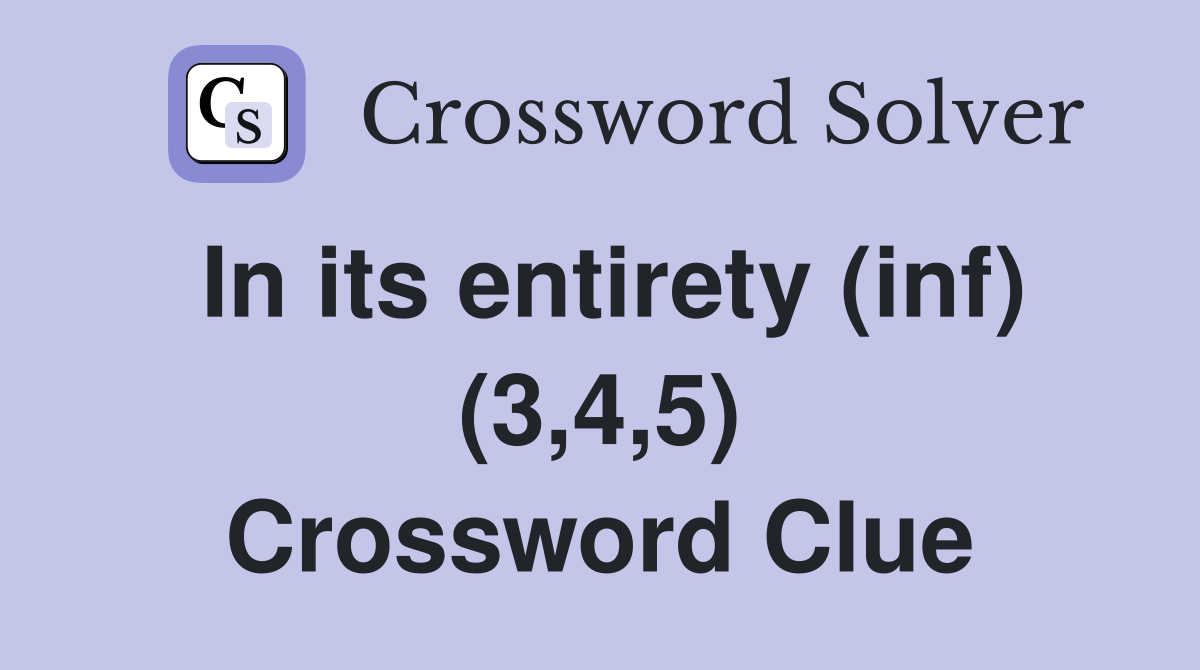 In its entirety (inf) (3,4,5) Crossword Clue
