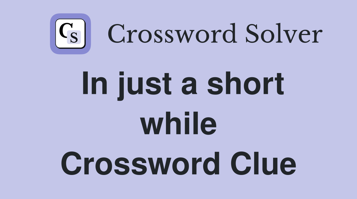 In just a short while Crossword Clue
