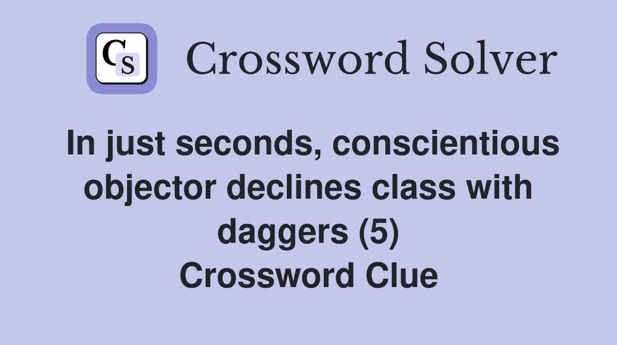 In just seconds, conscientious objector declines class with daggers (5) Crossword Clue