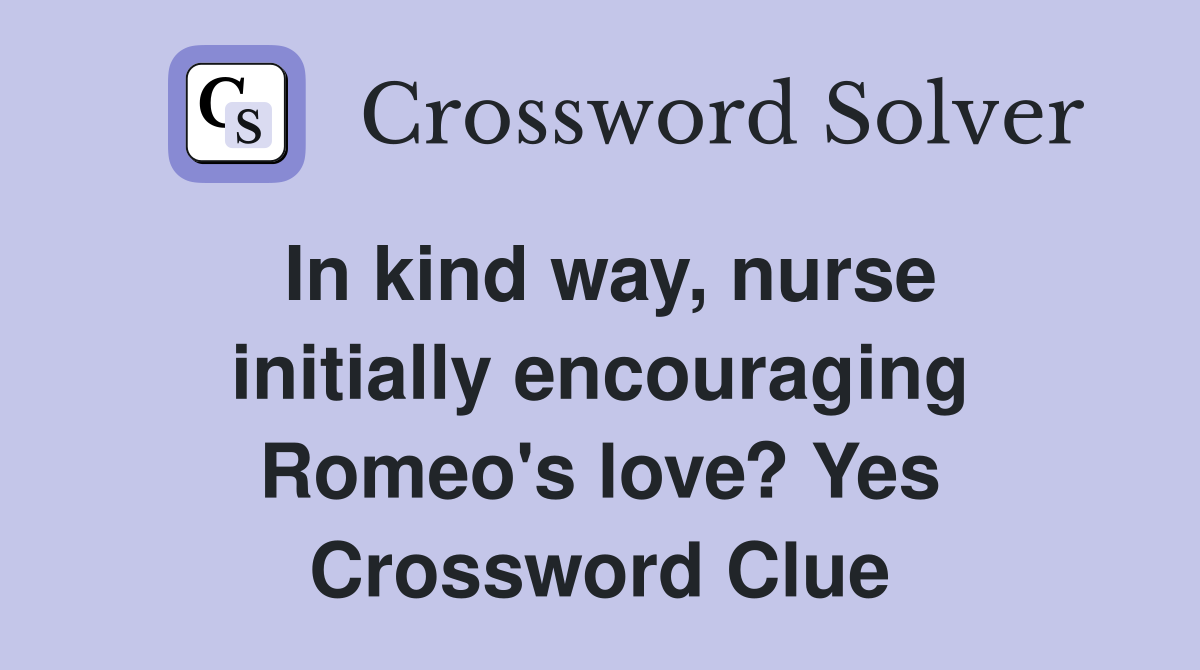 In kind way, nurse initially encouraging Romeo's love? Yes Crossword Clue