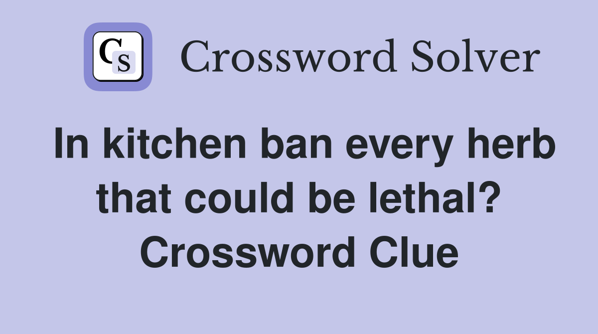 In kitchen ban every herb that could be lethal? Crossword Clue