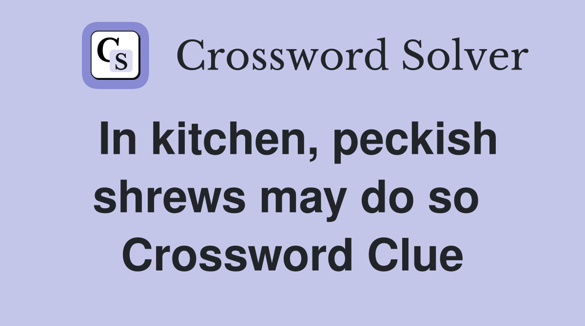 In kitchen, peckish shrews may do so  Crossword Clue