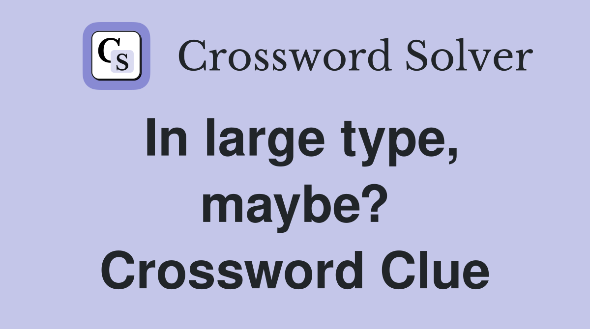 In large type, maybe? Crossword Clue