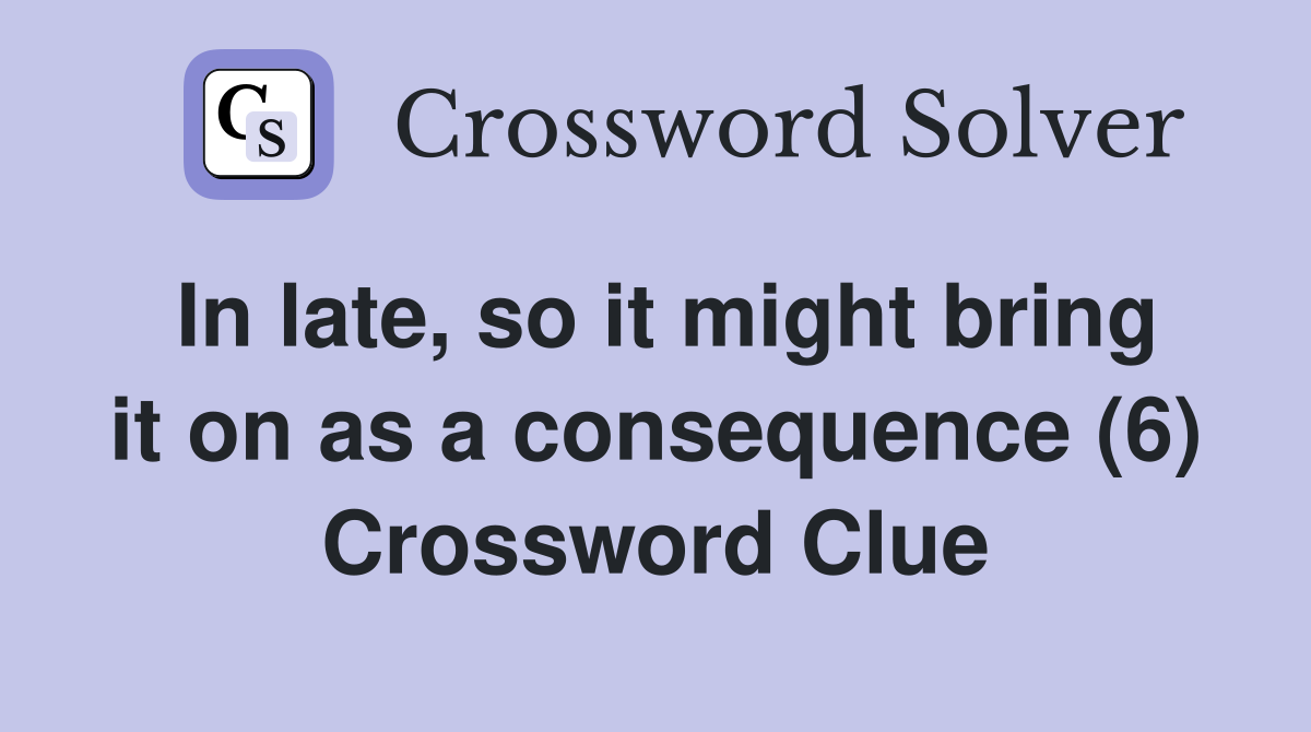 In late, so it might bring it on as a consequence (6) Crossword Clue