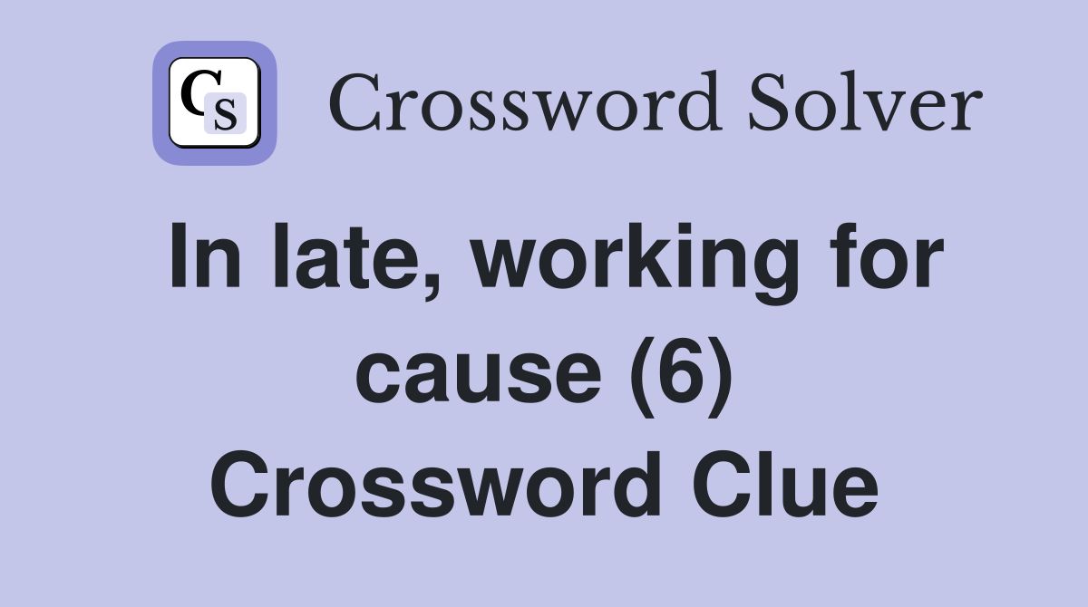 In late, working for cause (6) Crossword Clue