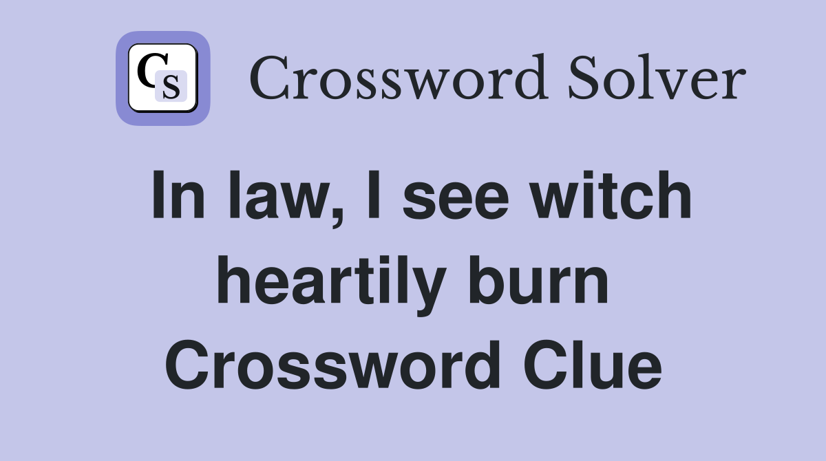 In law, I see witch heartily burn Crossword Clue