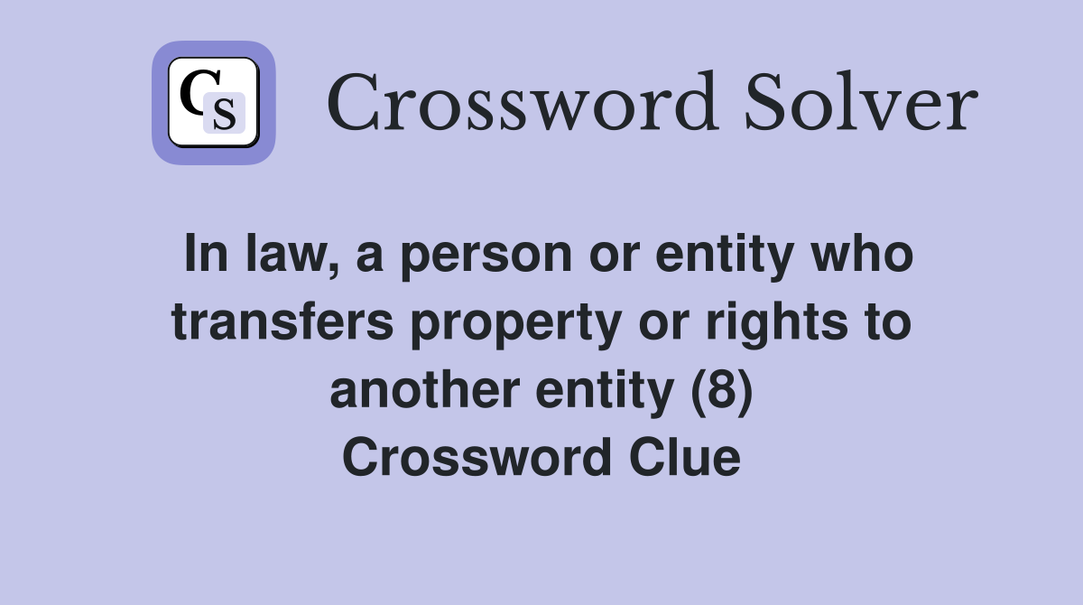 In law, a person or entity who transfers property or rights to another entity (8) Crossword Clue