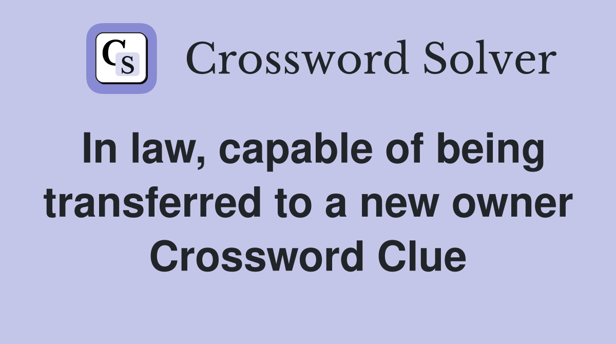 In law, capable of being transferred to a new owner Crossword Clue